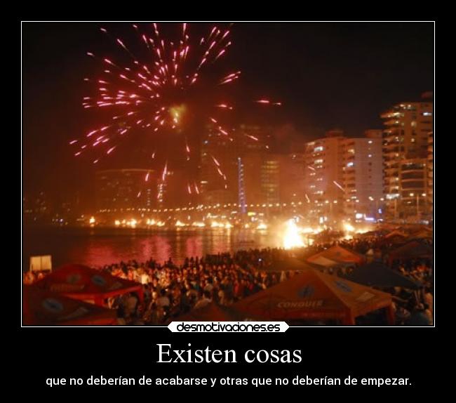 Existen cosas - que no deberían de acabarse y otras que no deberían de empezar.