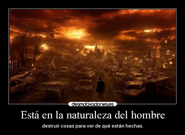 Está en la naturaleza del hombre - destruir cosas para ver de qué están hechas.