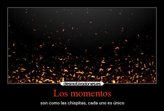 Los momentos - son como las chispitas, cada uno es único