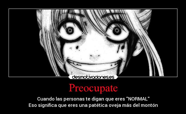 Preocupate - Cuando las personas te digan que eres NORMAL
Eso significa que eres una patética oveja más del montón
