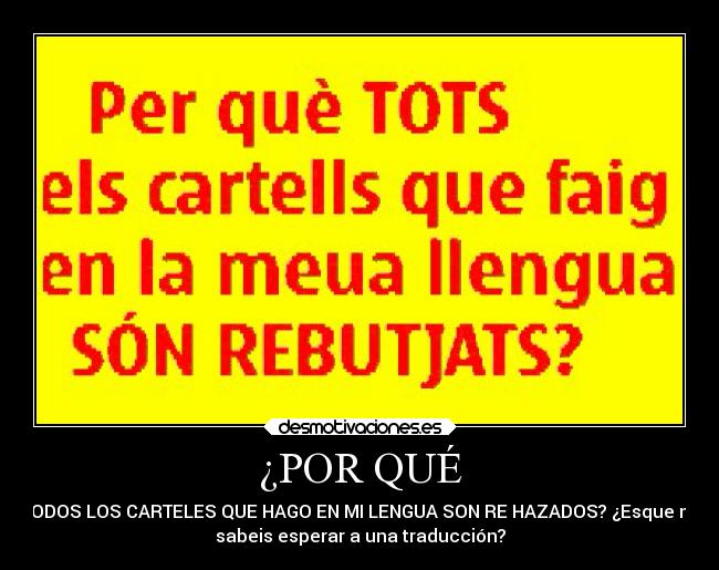 ¿POR QUÉ - TODOS LOS CARTELES QUE HAGO EN MI LENGUA SON RE HAZADOS? ¿Esque no
sabeis esperar a una traducción?