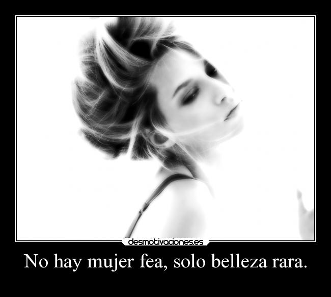 No hay mujer fea, solo belleza rara. - 