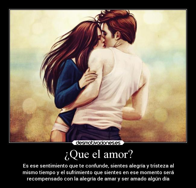 ¿Que el amor? - Es ese sentimiento que te confunde, sientes alegría y tristeza al
mismo tiempo y el sufrimiento que sientes en ese momento será
recompensado con la alegría de amar y ser amado algún día