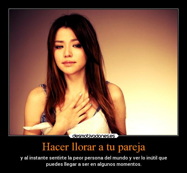 Hacer llorar a tu pareja - y al instante sentirte la peor persona del mundo y ver lo inútil que
puedes llegar a ser en algunos momentos.