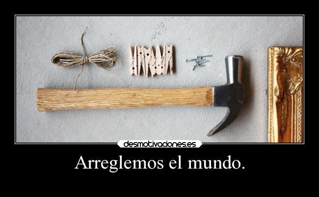 Arreglemos el mundo. -
