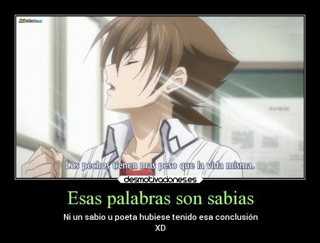 Esas palabras son sabias - Ni un sabio u poeta hubiese tenido esa conclusión
XD