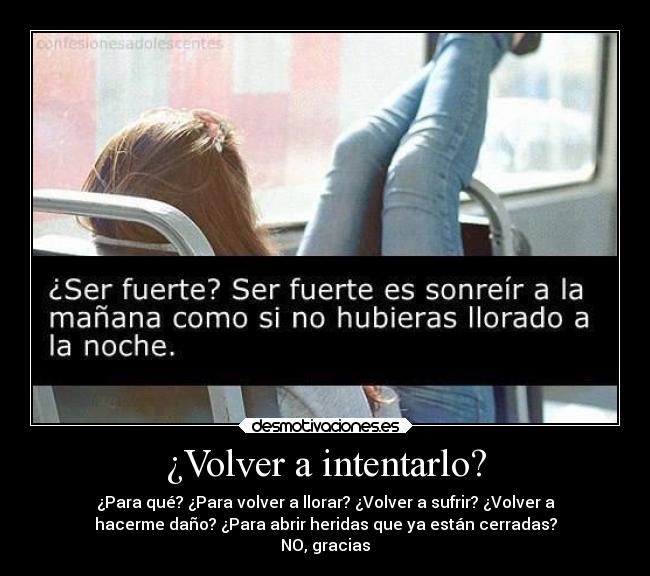 ¿Volver a intentarlo? - ¿Para qué? ¿Para volver a llorar? ¿Volver a sufrir? ¿Volver a
hacerme daño? ¿Para abrir heridas que ya están cerradas?
NO, gracias