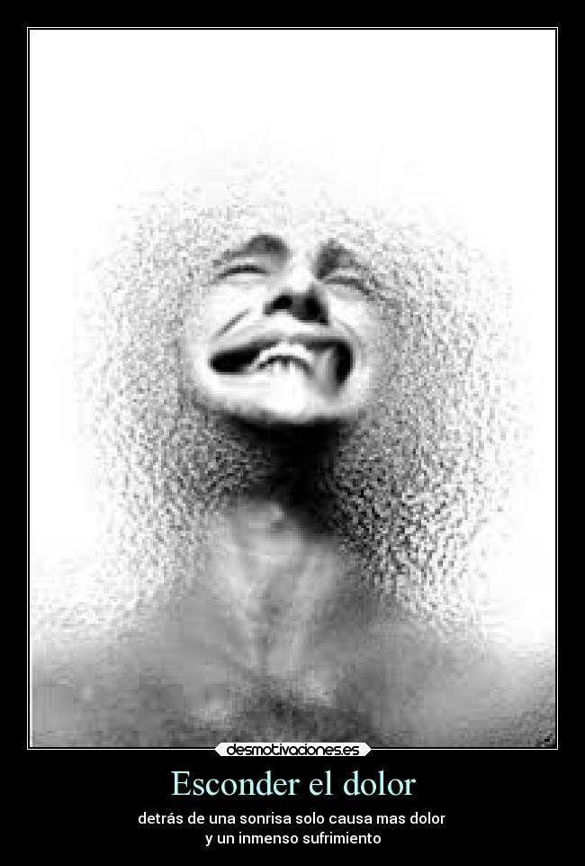 Esconder el dolor - detrás de una sonrisa solo causa mas dolor
y un inmenso sufrimiento