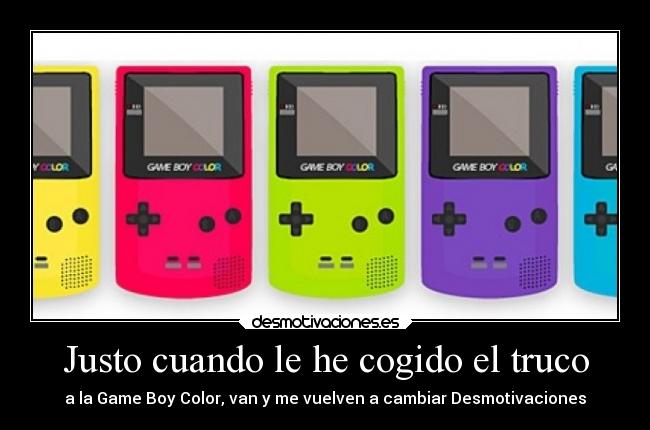 Justo cuando le he cogido el truco - a la Game Boy Color, van y me vuelven a cambiar Desmotivaciones