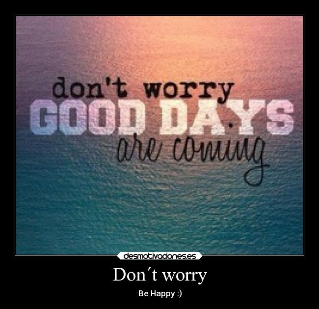 Don´t worry - Be Happy :)