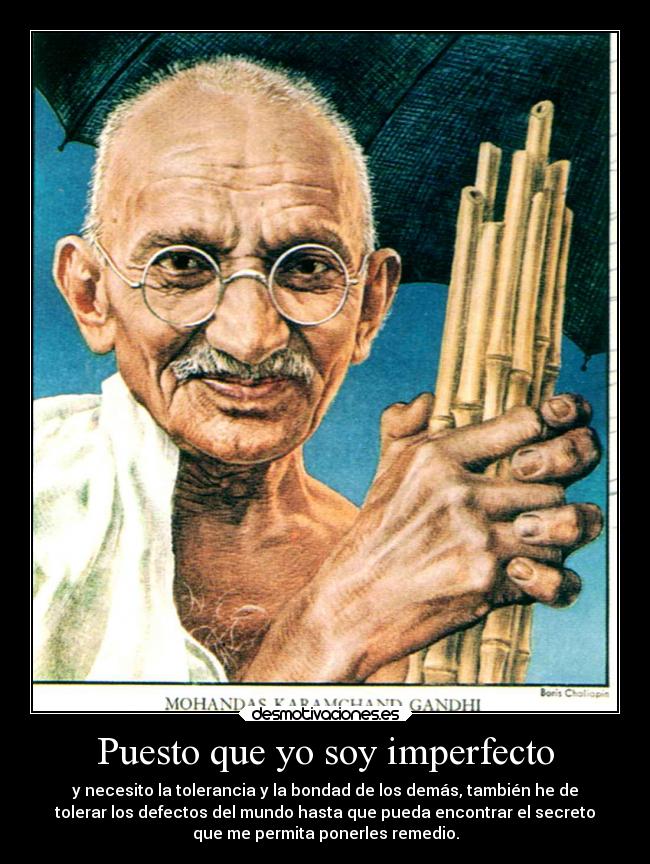 Puesto que yo soy imperfecto - y necesito la tolerancia y la bondad de los demás, también he de
tolerar los defectos del mundo hasta que pueda encontrar el secreto
que me permita ponerles remedio.