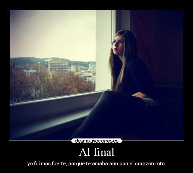 Al final - yo fui más fuerte, porque te amaba aún con el corazón roto.