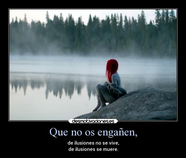 Que no os engañen, - de ilusiones no se vive,
de ilusiones se muere.