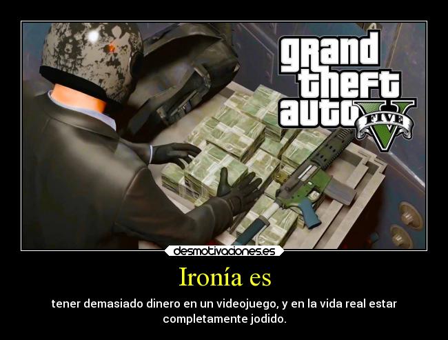 Ironía es - tener demasiado dinero en un videojuego, y en la vida real estar
completamente jodido.