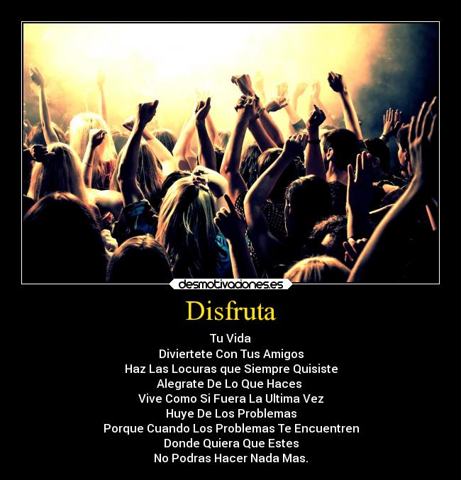 Disfruta - Tu Vida
Diviertete Con Tus Amigos
Haz Las Locuras que Siempre Quisiste
Alegrate De Lo Que Haces 
Vive Como Si Fuera La Ultima Vez
Huye De Los Problemas
Porque Cuando Los Problemas Te Encuentren
Donde Quiera Que Estes
No Podras Hacer Nada Mas.