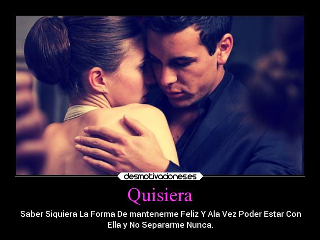 Quisiera - Saber Siquiera La Forma De mantenerme Feliz Y Ala Vez Poder Estar Con
Ella y No Separarme Nunca.