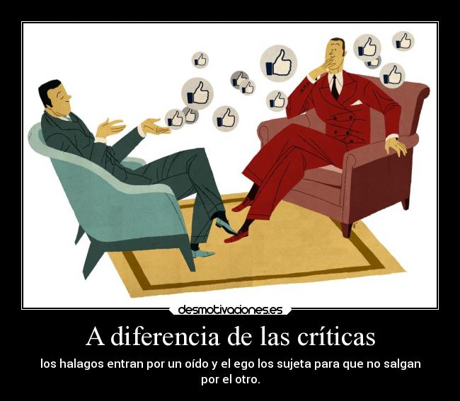 A diferencia de las críticas - los halagos entran por un oído y el ego los sujeta para que no salgan
por el otro.