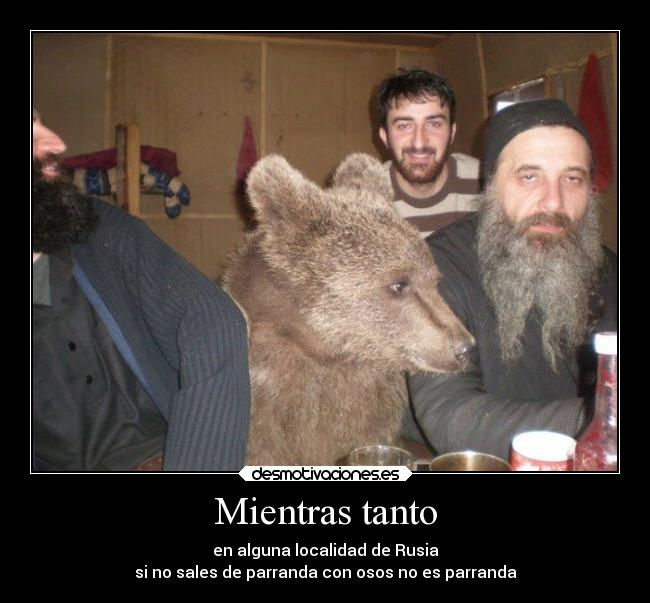 Mientras tanto - en alguna localidad de Rusia
si no sales de parranda con osos no es parranda