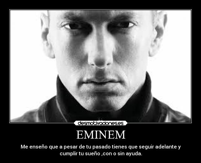EMINEM - Me enseño que a pesar de tu pasado tienes que seguir adelante y
cumplir tu sueño ,con o sin ayuda.