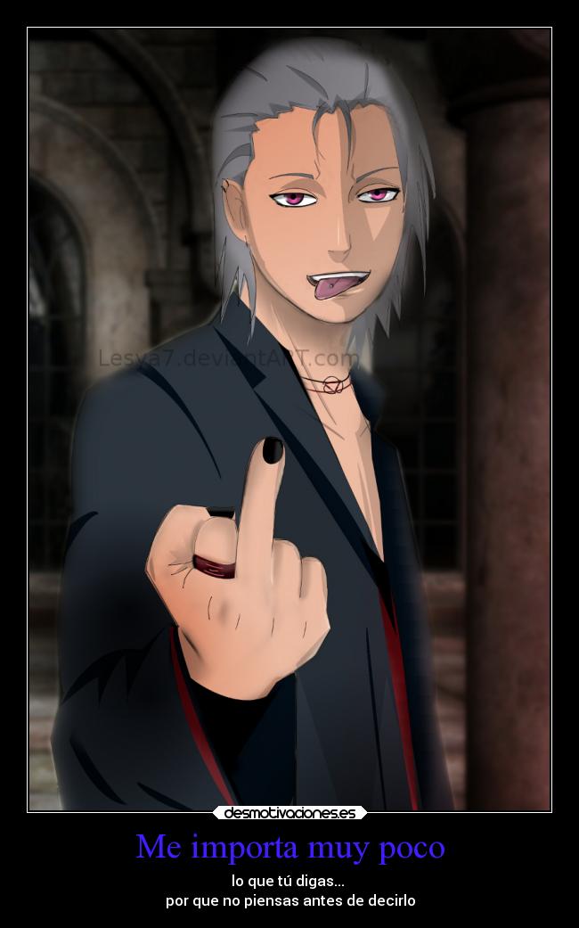 Me importa muy poco - lo que tú digas... 
por que no piensas antes de decirlo