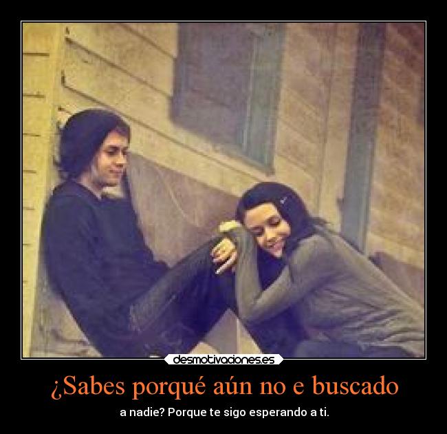 ¿Sabes porqué aún no e buscado - a nadie? Porque te sigo esperando a ti.
