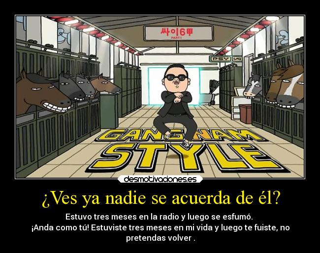 ¿Ves ya nadie se acuerda de él? - Estuvo tres meses en la radio y luego se esfumó. 
¡Anda como tú! Estuviste tres meses en mi vida y luego te fuiste, no
pretendas volver .