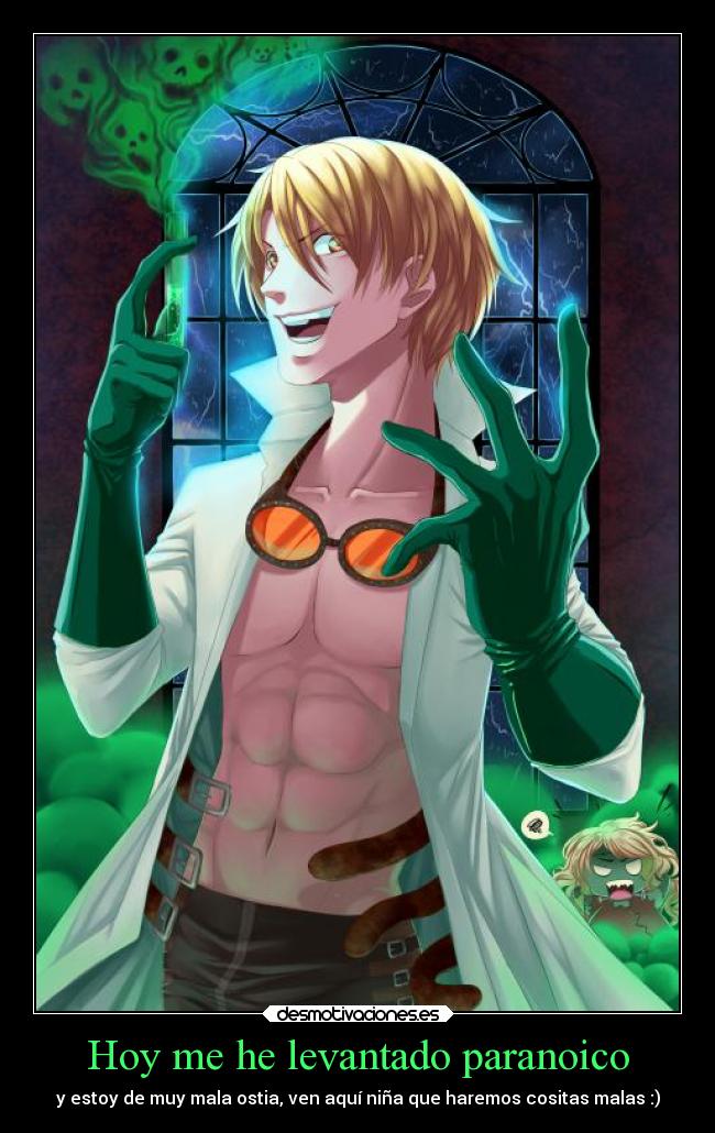 Hoy me he levantado paranoico - y estoy de muy mala ostia, ven aquí niña que haremos cositas malas :)