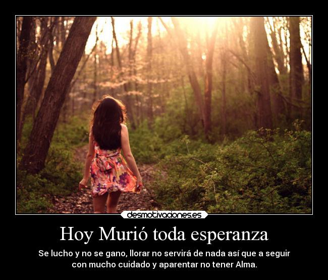 Hoy Murió toda esperanza - Se lucho y no se gano, llorar no servirá de nada así que a seguir
con mucho cuidado y aparentar no tener Alma.
