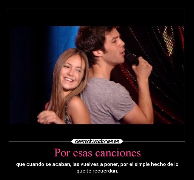 Por esas canciones - que cuando se acaban, las vuelves a poner, por el simple hecho de lo
que te recuerdan.