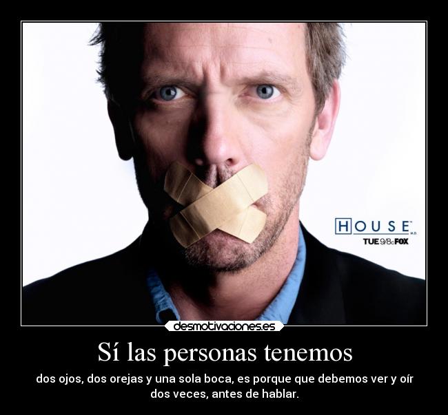 Sí las personas tenemos - dos ojos, dos orejas y una sola boca, es porque que debemos ver y oír
dos veces, antes de hablar.