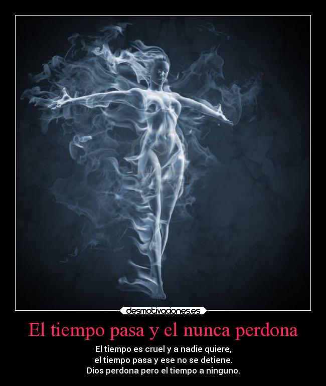 El tiempo pasa y el nunca perdona - El tiempo es cruel y a nadie quiere,
el tiempo pasa y ese no se detiene.
Dios perdona pero el tiempo a ninguno.