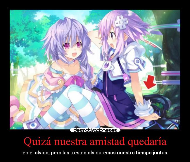 Quizá nuestra amistad quedaría - en el olvido, pero las tres no olvidaremos nuestro tiempo juntas.