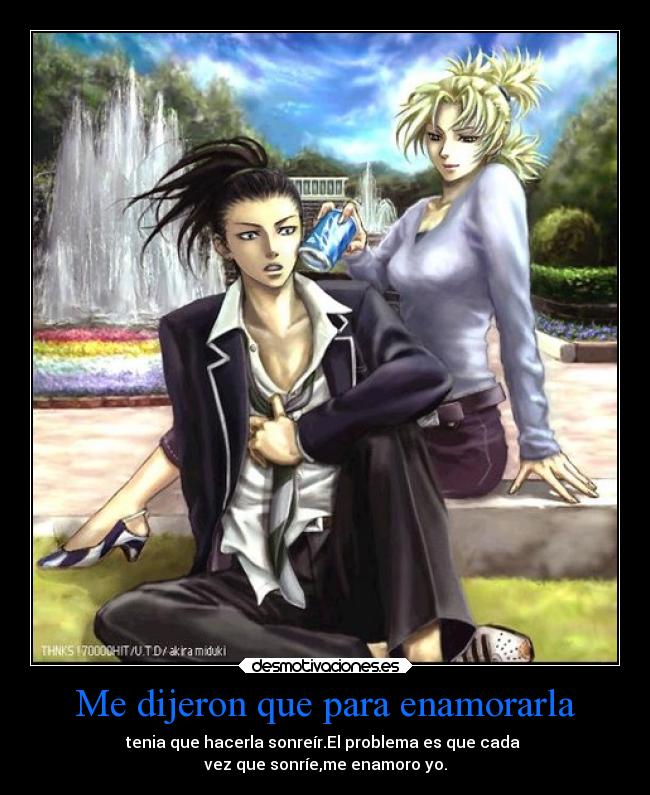 Me dijeron que para enamorarla - tenia que hacerla sonreír.El problema es que cada 
vez que sonríe,me enamoro yo.
