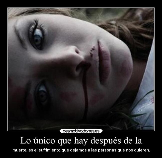 Lo único que hay después de la - muerte, es el sufrimiento que dejamos a las personas que nos quieren.