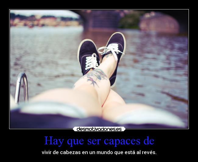 Hay que ser capaces de - vivir de cabezas en un mundo que está al revés.