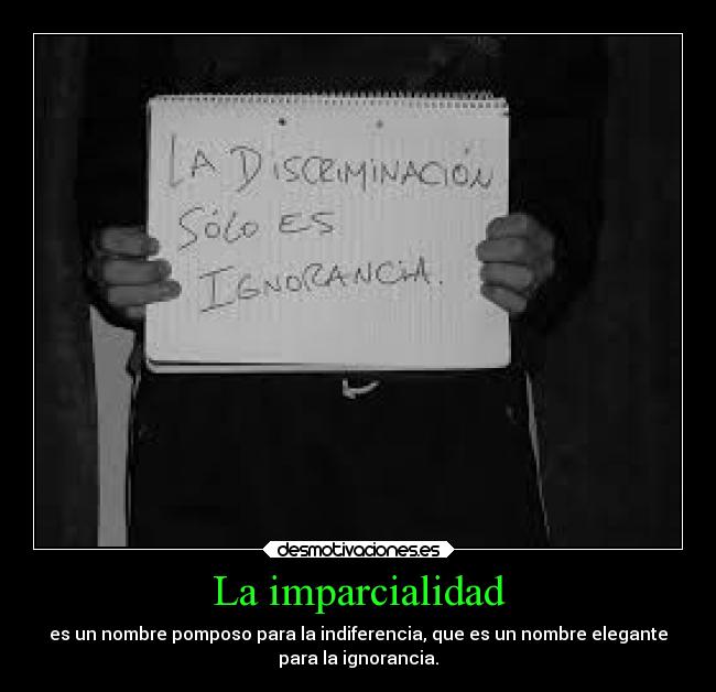 La imparcialidad - es un nombre pomposo para la indiferencia, que es un nombre elegante
para la ignorancia.