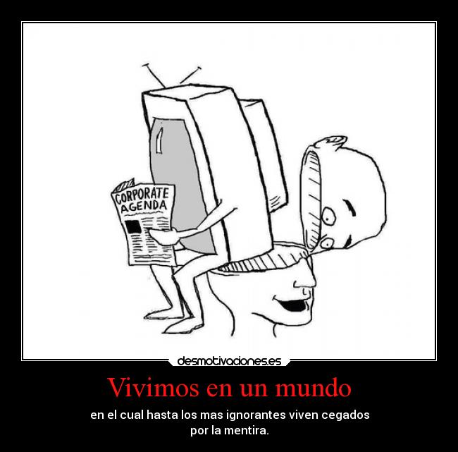 Vivimos en un mundo - en el cual hasta los mas ignorantes viven cegados
por la mentira.