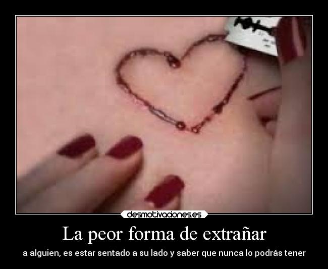 La peor forma de extrañar - a alguien, es estar sentado a su lado y saber que nunca lo podrás tener