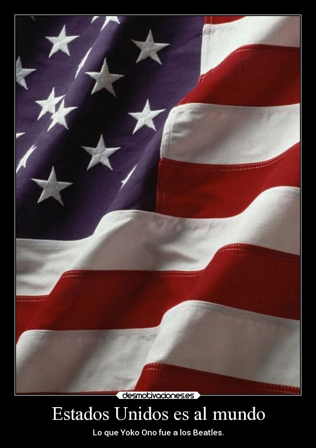 Estados Unidos es al mundo - Lo que Yoko Ono fue a los Beatles.