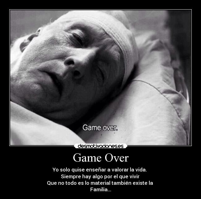 Game Over - Yo solo quise enseñar a valorar la vida. 
Siempre hay algo por el que vivir 
Que no todo es lo material también existe la 
Familia...