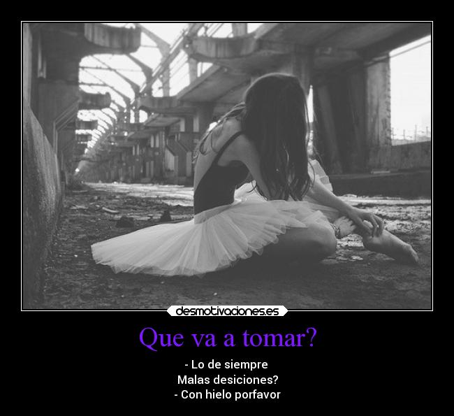 Que va a tomar? - - Lo de siempre
Malas desiciones?
- Con hielo porfavor