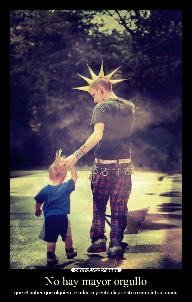 No hay mayor orgullo - que el saber que alguien te admira y está dispuesto a seguir tus pasos.
