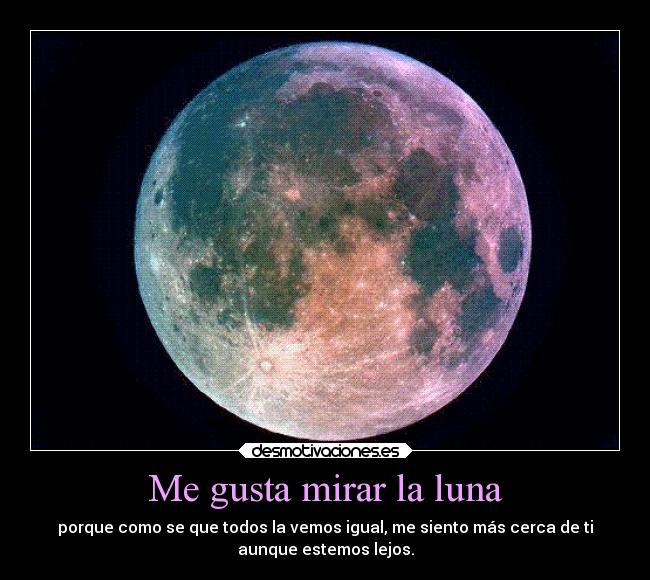 Me gusta mirar la luna - porque como se que todos la vemos igual, me siento más cerca de ti
aunque estemos lejos.