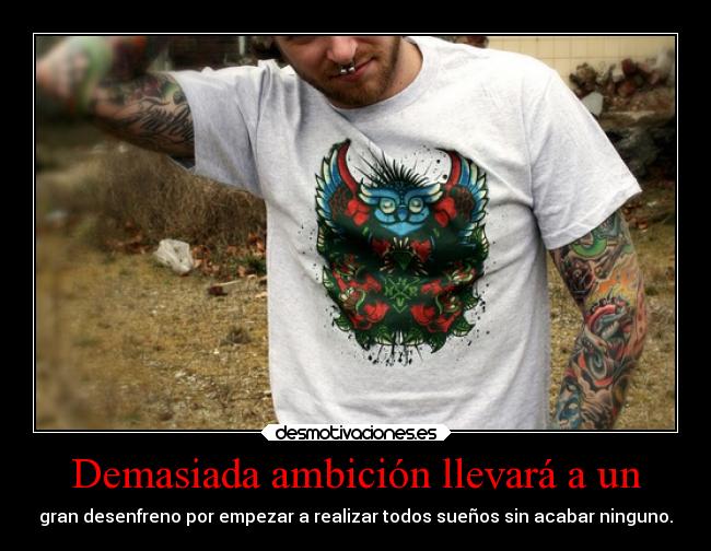 Demasiada ambición llevará a un - gran desenfreno por empezar a realizar todos sueños sin acabar ninguno.