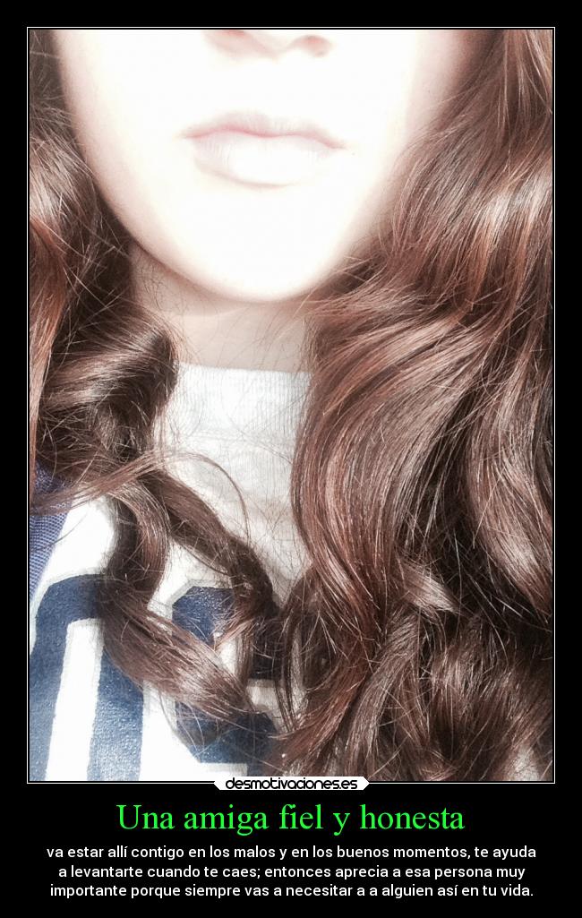 Una amiga fiel y honesta - va estar allí contigo en los malos y en los buenos momentos, te ayuda
a levantarte cuando te caes; entonces aprecia a esa persona muy
importante porque siempre vas a necesitar a a alguien así en tu vida.