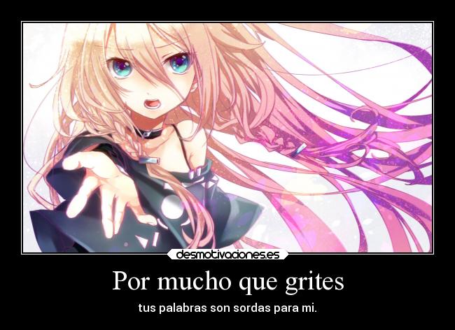 Por mucho que grites - tus palabras son sordas para mi.