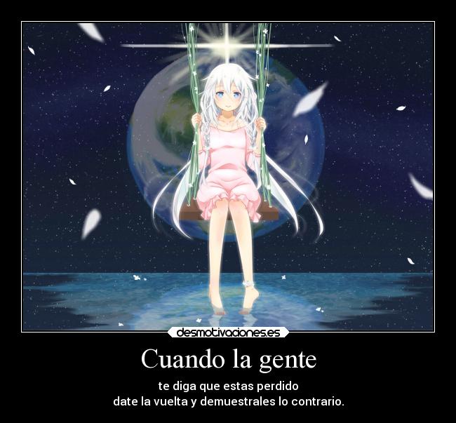 Cuando la gente - te diga que estas perdido
date la vuelta y demuestrales lo contrario.