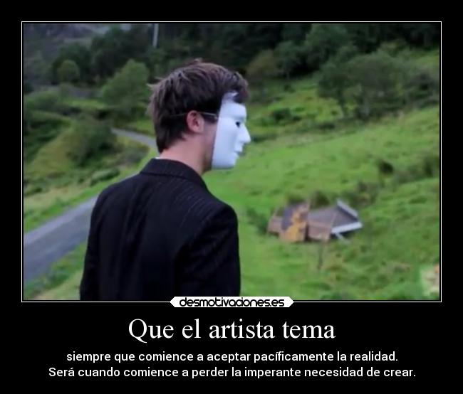 Que el artista tema - siempre que comience a aceptar pacíficamente la realidad.
Será cuando comience a perder la imperante necesidad de crear.