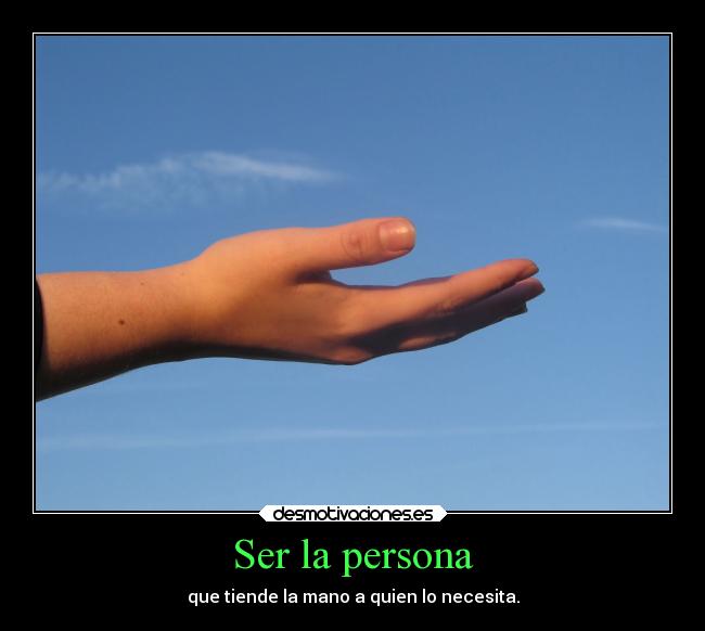 Ser la persona - que tiende la mano a quien lo necesita.