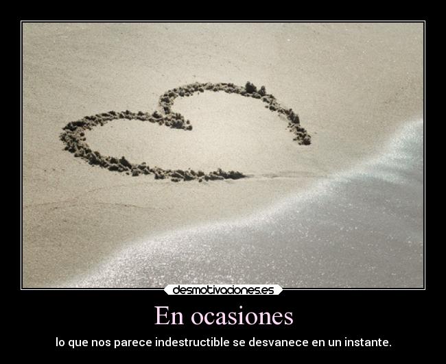 En ocasiones - lo que nos parece indestructible se desvanece en un instante.